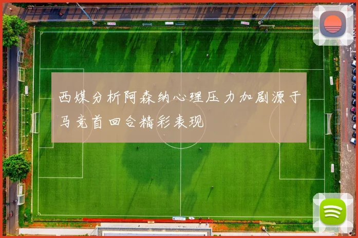 西媒分析阿森纳心理压力加剧源于马竞首回合精彩表现