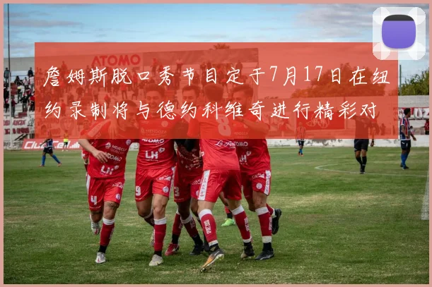 詹姆斯脱口秀节目定于7月17日在纽约录制将与德约科维奇进行精彩对话