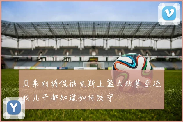 贝弗利调侃福克斯上篮太软甚至连我儿子都知道如何防守