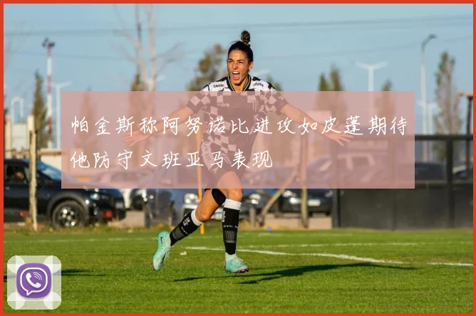 帕金斯称阿努诺比进攻如皮蓬期待他防守文班亚马表现