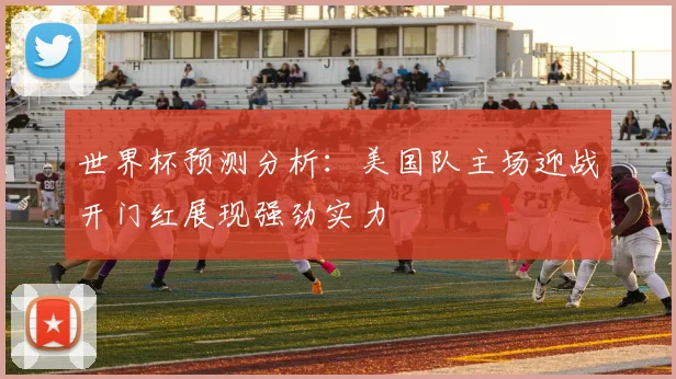 世界杯预测分析：美国队主场迎战开门红展现强劲实力