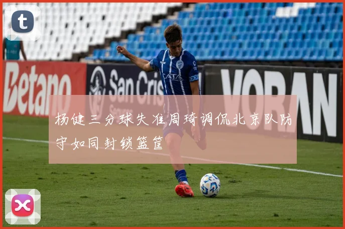 杨健三分球失准周琦调侃北京队防守如同封锁篮筐