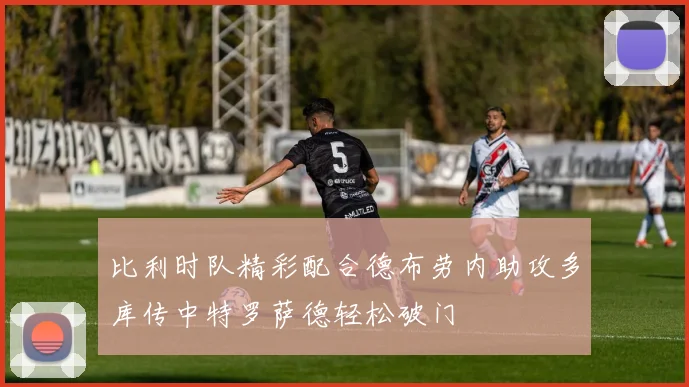 比利时队精彩配合德布劳内助攻多库传中特罗萨德轻松破门