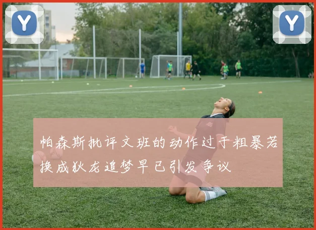帕森斯批评文班的动作过于粗暴若换成狄龙追梦早已引发争议