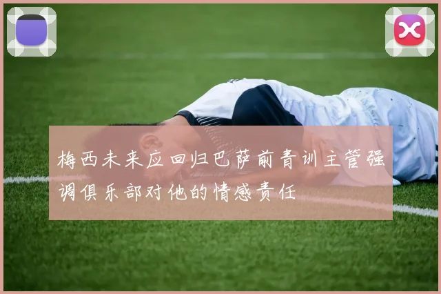 梅西未来应回归巴萨前青训主管强调俱乐部对他的情感责任