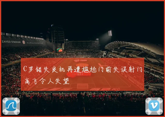 C罗错失良机再遭尴尬门前失误射门高飞令人失望