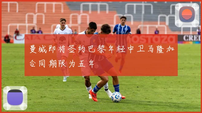 曼城即将签约巴黎年轻中卫马隆加合同期限为五年