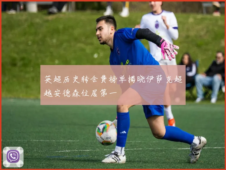 英超历史转会费榜单揭晓伊萨克超越安德森位居第一