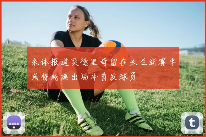 米体报道莫德里奇留在米兰新赛季或将轮换出场非首发球员