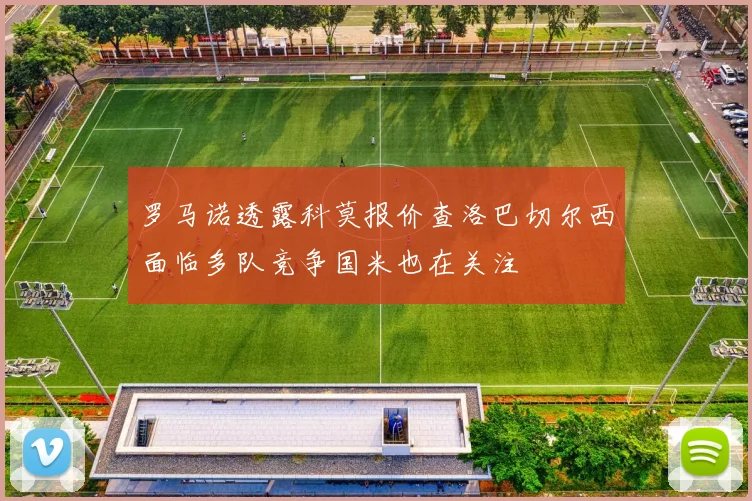 罗马诺透露科莫报价查洛巴切尔西面临多队竞争国米也在关注