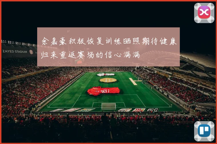 余嘉豪积极恢复训练晒照期待健康归来重返赛场的信心满满