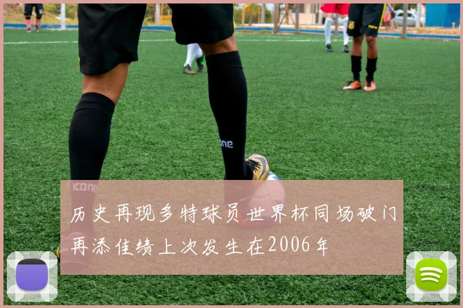历史再现多特球员世界杯同场破门再添佳绩上次发生在2006年