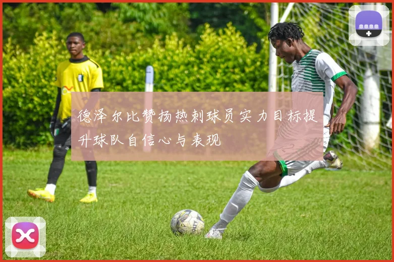 德泽尔比赞扬热刺球员实力目标提升球队自信心与表现