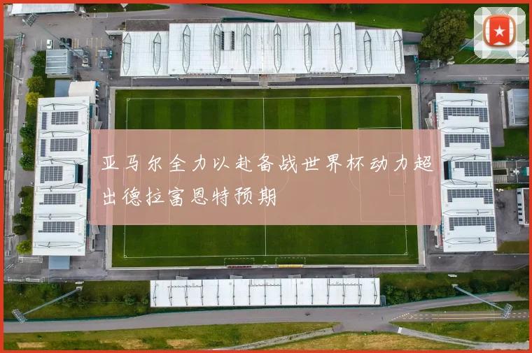 亚马尔全力以赴备战世界杯动力超出德拉富恩特预期