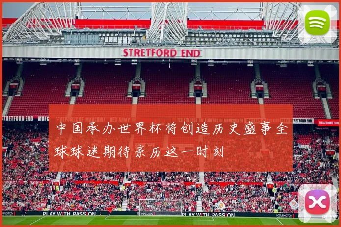 中国承办世界杯将创造历史盛事全球球迷期待亲历这一时刻