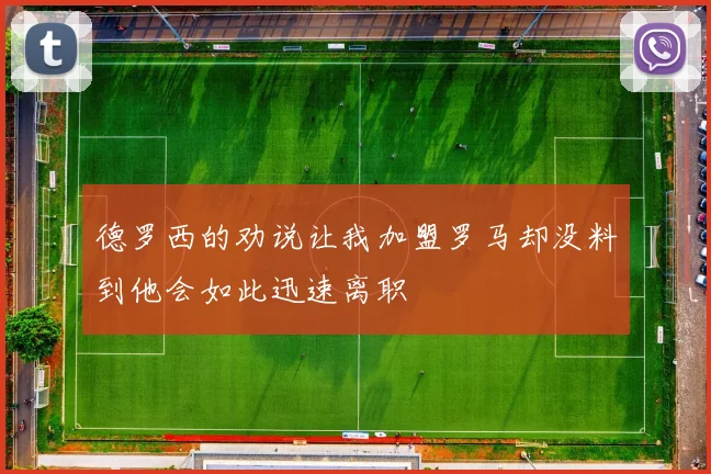 德罗西的劝说让我加盟罗马却没料到他会如此迅速离职
