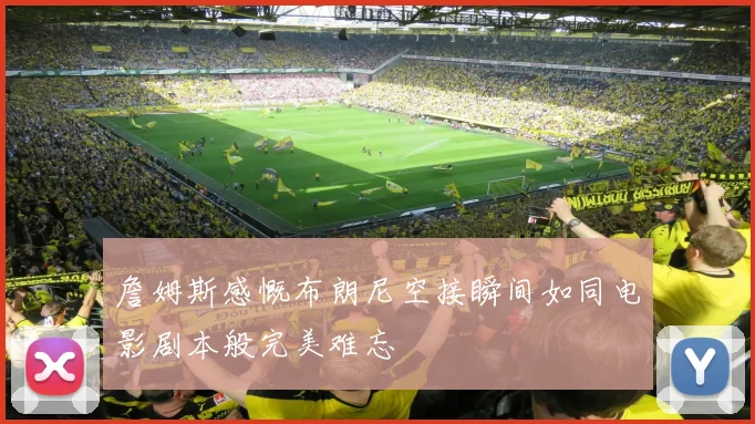 詹姆斯感慨布朗尼空接瞬间如同电影剧本般完美难忘