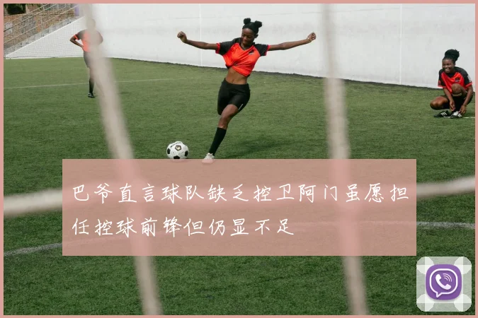 巴爷直言球队缺乏控卫阿门虽愿担任控球前锋但仍显不足