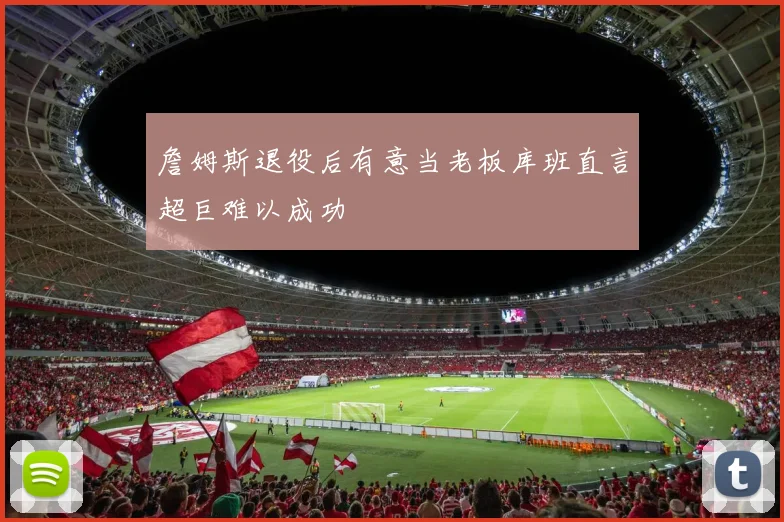 詹姆斯退役后有意当老板库班直言超巨难以成功